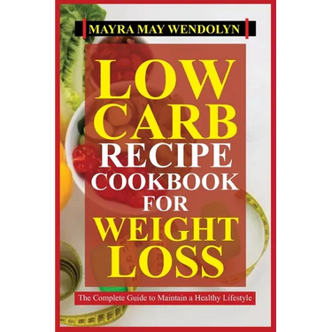 Low Carb Recipe Cookbook for Weight Loss: The Complete Guide to Maintain a Healthy Lifestyle