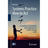 Systems Practice: How to Act: In Situations of Uncertainty and Complexity in a Climate-Change World