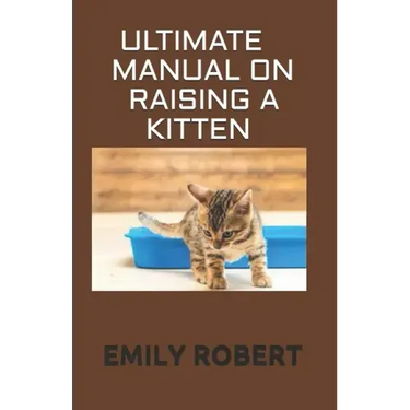 Ultimate Manual on Raising a Kitten: How to Train Kittens, How to Prevent and Solve Cleanliness Problems, How to Make Changes.