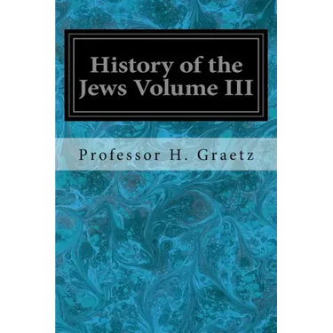 History of the Jews Volume III: From the Revolt Against the Zendik (511 C.E.) to the Capture of St. Jean d'Acre by the Mahometans (1291 C.E.)