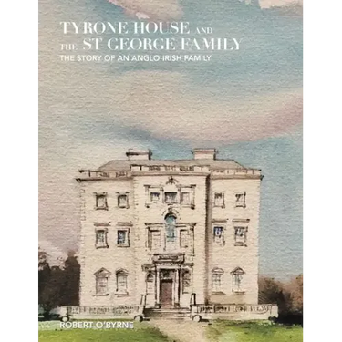 Tyrone House and the St George Family: The Story of an Anglo-Irish Family