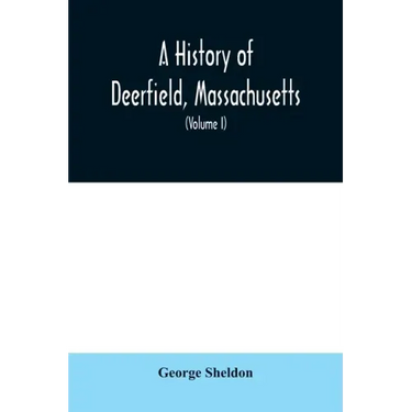 A History of Deerfield, Massachusetts: the times when the people by whom it was settled, unsettled and resettled; With a Special Study of the Indian W