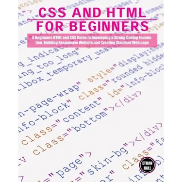 CSS and HTML for beginners: A Beginners HTML and CSS Guide to Developing a Strong Coding Foundation, Building Responsive Website and Creating Stan