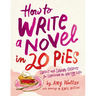 How to Write a Novel in 20 Pies: Sweet and Savory Tips for the Writing Life