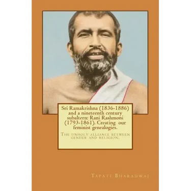 Sri Ramakrishna (1836-1886) and a nineteenth century subaltern: Rani Rashmoni (1793-1861). Creating our feminist genealogies.: The unholy alliance bet