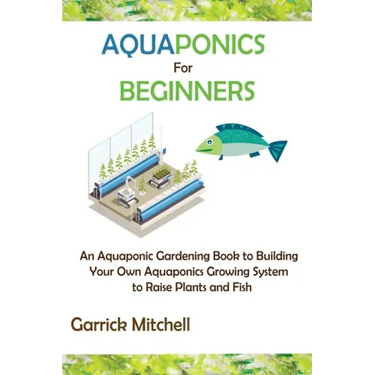 Aquaponics for Beginners: An Aquaponic Gardening Book to Building Your Own Aquaponics Growing System to Raise Plants and Fish