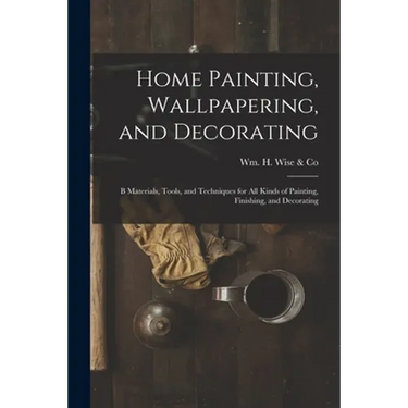 Home Painting, Wallpapering, and Decorating; B Materials, Tools, and Techniques for All Kinds of Painting, Finishing, and Decorating