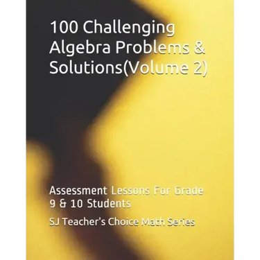 100 Challenging Algebra Problems & Solutions(volume 2): Assessment Lessons for Grade 9 & 10 Students