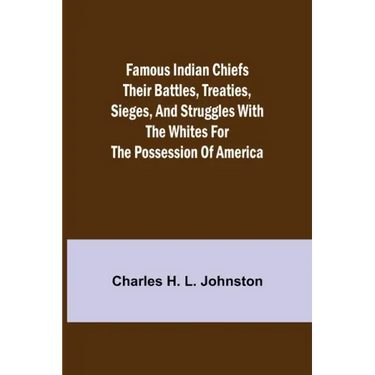 Famous Indian Chiefs Their Battles, Treaties, Sieges, and Struggles with the Whites for the Possession of America