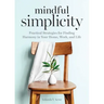 Mindful Simplicity: Practical Strategies for Finding Harmony in Your Home, Work, and Life