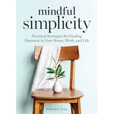 Mindful Simplicity: Practical Strategies for Finding Harmony in Your Home, Work, and Life