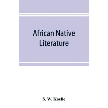 African native literature, or Proverbs, tales, fables, & historical fragments in the Kanuri or Bornu language. To which are added a translation of the