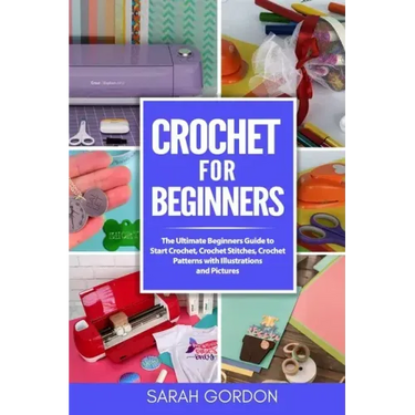 Crochet for Beginners: The Ultimate Beginners Guide to Start Crochet, Crochet Stitches, Crochet Patterns with Illustrations and Pictures (All