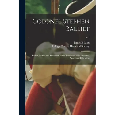 Colonel Stephen Balliet: Soldier, Patriot and Statesman of the Revolution: His Ancestry, Youth and Education; pt.1
