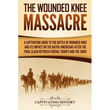 The Wounded Knee Massacre: A Captivating Guide to the Battle of Wounded Knee and Its Impact on the Native Americans after the Final Clash between