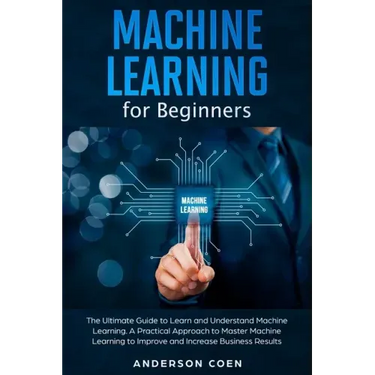 Machine Learning for Beginners: The Ultimate Guide to Learn and Understand Machine Learning - A Practical Approach to Master Machine Learning to Impro