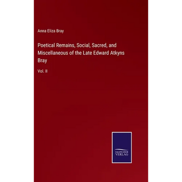 Poetical Remains, Social, Sacred, and Miscellaneous of the Late Edward Atkyns Bray: Vol. II
