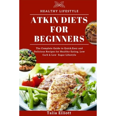 Atkin Diets for Beginners: The Complete Guide to Quick, Easy and Delicious Recipes for Healthy Eating, Low Carb & Low Sugar Lifestyle