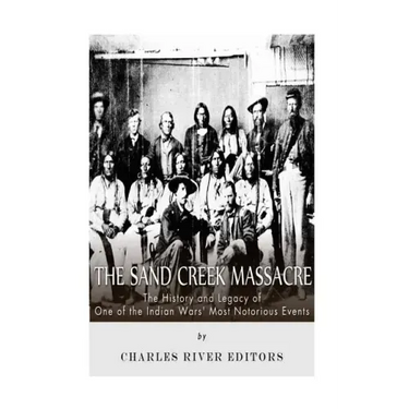 The Sand Creek Massacre: The History and Legacy of One of the Indian Wars' Most Notorious Events