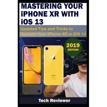 MASTERING YOUR IPHONE XR WITH iOS 13: Updated Tips and Tricks to Operate Your iPhone XR in iOS 13