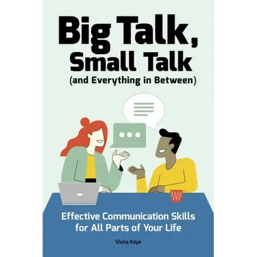 Big Talk, Small Talk (and Everything in Between): Effective Communication Skills for All Parts of Your Life