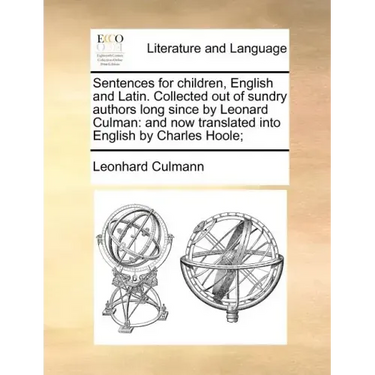 Sentences for Children, English and Latin. Collected Out of Sundry Authors Long Since by Leonard Culman: And Now Translated Into English by Charles Ho