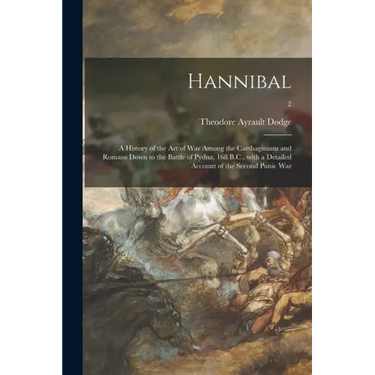 Hannibal: a History of the Art of War Among the Carthaginians and Romans Down to the Battle of Pydna, 168 B.C., With a Detailed