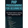 PHP Programming For Beginners: The Simple Guide to Learning PHP Fast!