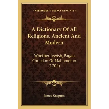 A Dictionary Of All Religions, Ancient And Modern: Whether Jewish, Pagan, Christian Or Mahometan (1704)