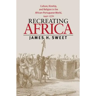 Recreating Africa: Culture, Kinship, and Religion in the African-Portuguese World, 1441-1770