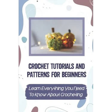 Crochet Tutorials And Patterns For Beginners: Learn Everything You Need To Know About Crocheting: Easy Crochet For Beginners
