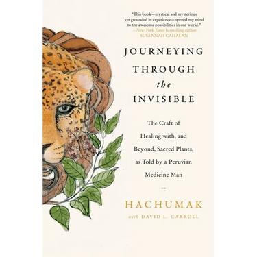 Journeying Through the Invisible: The Craft of Healing With, and Beyond, Sacred Plants, as Told by a Peruvian Medicine Man