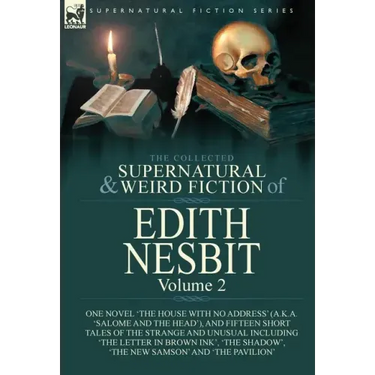 The Collected Supernatural and Weird Fiction of Edith Nesbit: Volume 2-One Novel 'The House With No Address' (a.k.a. 'Salome and the Head'), and Fifte
