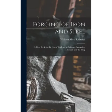 Forging of Iron and Steel: A Text Book for the Use of Students in Colleges, Secondary Schools and the Shop