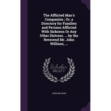 The Afflicted Man's Companion; Or, a Directory for Families and Persons Afflicted With Sickness Or Any Other Distress. ... by the Reverend Mr. John Wi