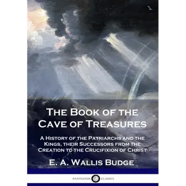 The Book of the Cave of Treasures: A History of the Patriarchs and the Kings, their Successors from the Creation to the Crucifixion of Christ