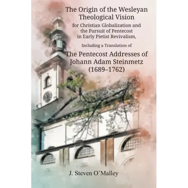 The Origin of the Wesleyan Theological Vision for Christian Globalization and the Pursuit of Pentecost in Early Pietist Revivalism, Including a Transl