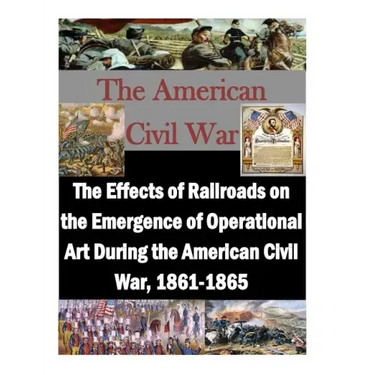 The Effects of Railroads on the Emergence of Operational Art During the American Civil War, 1861-1865