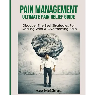 Pain Management: Ultimate Pain Relief Guide: Discover The Best Strategies For Dealing With & Overcoming Pain