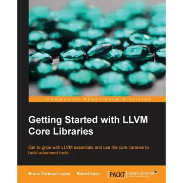 Getting Started with LLVM Core Libraries: Get to grips with LLVM essentials and use the core libraries to build advanced tools