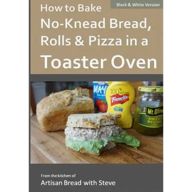 How to Bake No-Knead Bread, Rolls & Pizza in a Toaster Oven (B&W): From the kitchen of Artisan Bread with Steve