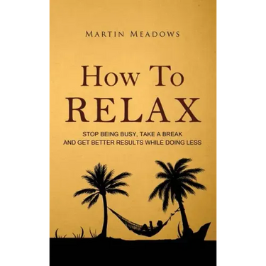 How to Relax: Stop Being Busy, Take a Break and Get Better Results While Doing Less
