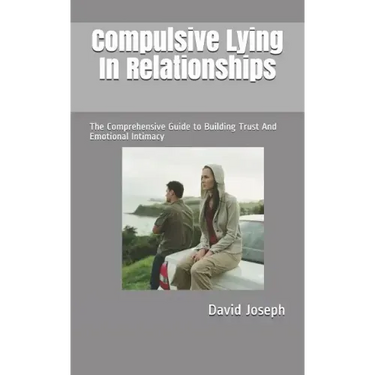 Compulsive Lying In Relationships: The Comprehensive Guide to Building Trust And Emotional Intimacy