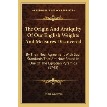 The Origin And Antiquity Of Our English Weights And Measures Discovered: By Their Near Agreement With Such Standards That Are Now Found In One Of The