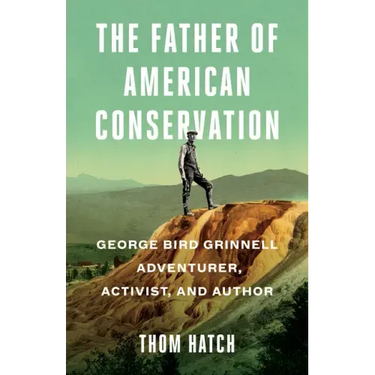 The Father of American Conservation: George Bird Grinnell Adventurer, Activist, and Author