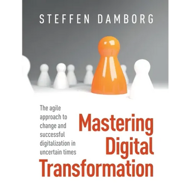 Mastering Digital Transformation: The agile approach to change and successful digitalization in uncertain times