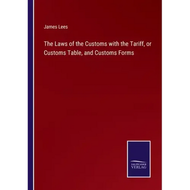 The Laws of the Customs with the Tariff, or Customs Table, and Customs Forms
