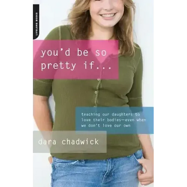 You'd Be So Pretty If . . .: Teaching Our Daughters to Love Their Bodies--Even When We Don't Love Our Own