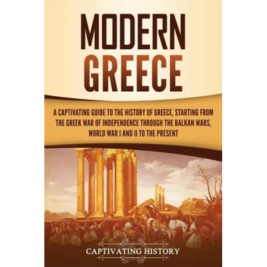 Modern Greece: A Captivating Guide to the History of Greece, Starting from the Greek War of Independence Through the Balkan Wars, Wor