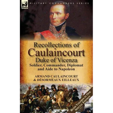 Recollections of Caulaincourt, Duke of Vicenza: Soldier, Commander, Diplomat and Aide to Napoleon-Both Volumes in One Special Edition